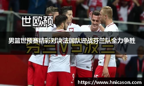 男篮世预赛精彩对决法国队迎战芬兰队全力争胜