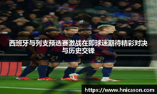 西班牙与列支预选赛激战在即球迷期待精彩对决与历史交锋